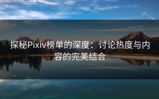 探秘Pixiv榜单的深度：讨论热度与内容的完美结合