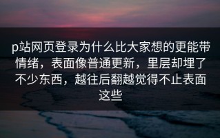 p站网页登录为什么比大家想的更能带情绪，表面像普通更新，里层却埋了不少东西，越往后翻越觉得不止表面这些