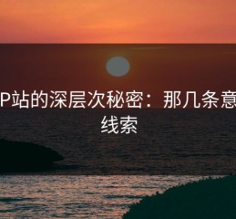 探秘P站的深层次秘密：那几条意外的线索