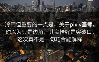 冷门但重要的一点是，关于pixiv画师，你以为只是边角，其实恰好是突破口，这次真不是一句巧合能解释