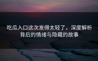 吃瓜入口这次发得太轻了，深度解析背后的情绪与隐藏的故事