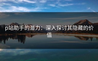 p站助手的潜力：深入探讨其隐藏的价值