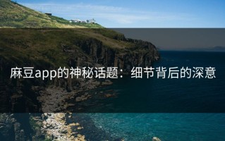 麻豆app的神秘话题：细节背后的深意
