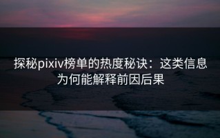 探秘pixiv榜单的热度秘诀：这类信息为何能解释前因后果