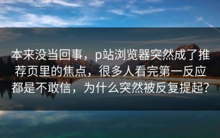 本来没当回事，p站浏览器突然成了推荐页里的焦点，很多人看完第一反应都是不敢信，为什么突然被反复提起？