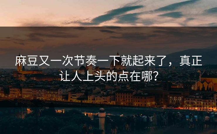 麻豆又一次节奏一下就起来了，真正让人上头的点在哪？-第1张图片-p站网页版影视网 - p站内容页