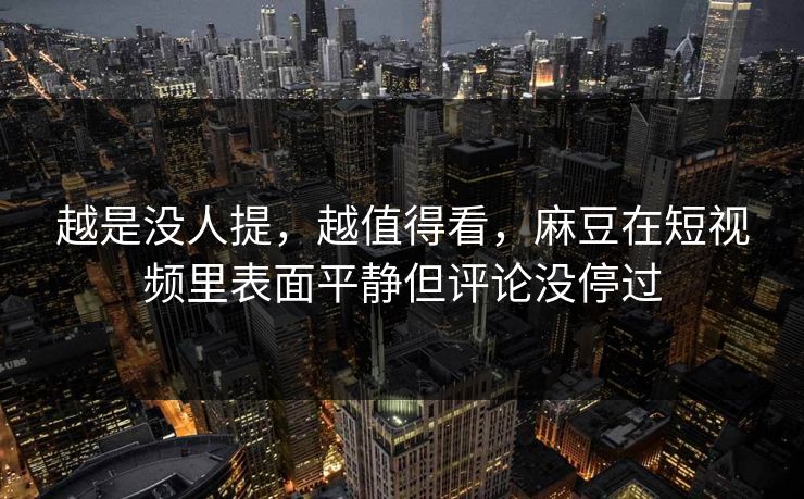 越是没人提,越值得看,麻豆在短视频里表面平静但评论没停过-第1张图片-p站网页版影视网 - p站内容页 越是没人提,越值得看,麻豆在短视频里表面平静但评论没停过-第1张图片-p站网页版影视网 - p站内容页