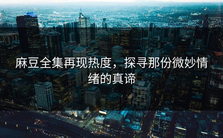 麻豆全集再现热度,探寻那份微妙情绪的真谛-第1张图片-p站网页版影视网 - p站内容页 麻豆全集再现热度,探寻那份微妙情绪的真谛-第1张图片-p站网页版影视网 - p站内容页