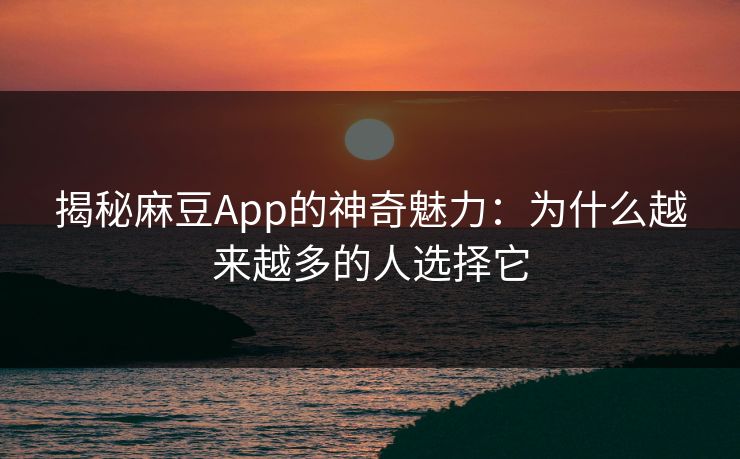 揭秘麻豆App的神奇魅力:为什么越来越多的人选择它-第1张图片-p站网页版影视网 - p站内容页 揭秘麻豆App的神奇魅力:为什么越来越多的人选择它-第1张图片-p站网页版影视网 - p站内容页