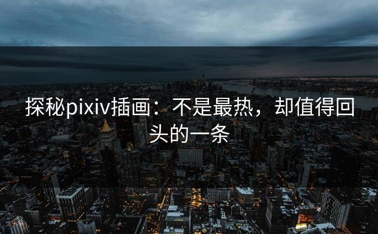 探秘pixiv插画:不是最热,却值得回头的一条-第1张图片-p站网页版影视网 - p站内容页 探秘pixiv插画:不是最热,却值得回头的一条-第1张图片-p站网页版影视网 - p站内容页