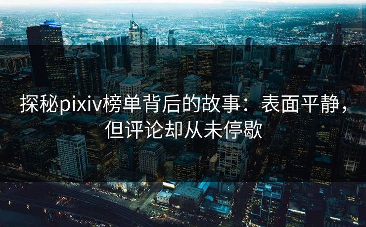 探秘pixiv榜单背后的故事:表面平静,但评论却从未停歇-第1张图片-p站网页版影视网 - p站内容页 探秘pixiv榜单背后的故事:表面平静,但评论却从未停歇-第1张图片-p站网页版影视网 - p站内容页