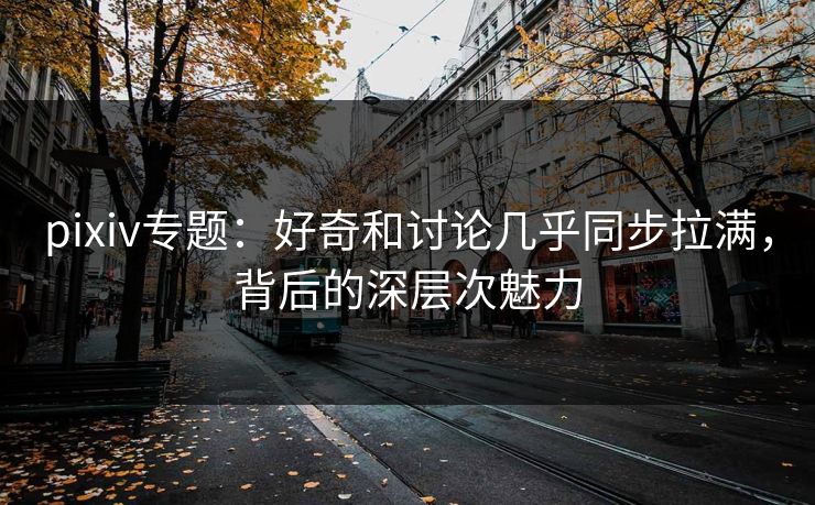 pixiv专题:好奇和讨论几乎同步拉满,背后的深层次魅力-第1张图片-p站网页版影视网 - p站内容页 pixiv专题:好奇和讨论几乎同步拉满,背后的深层次魅力-第1张图片-p站网页版影视网 - p站内容页