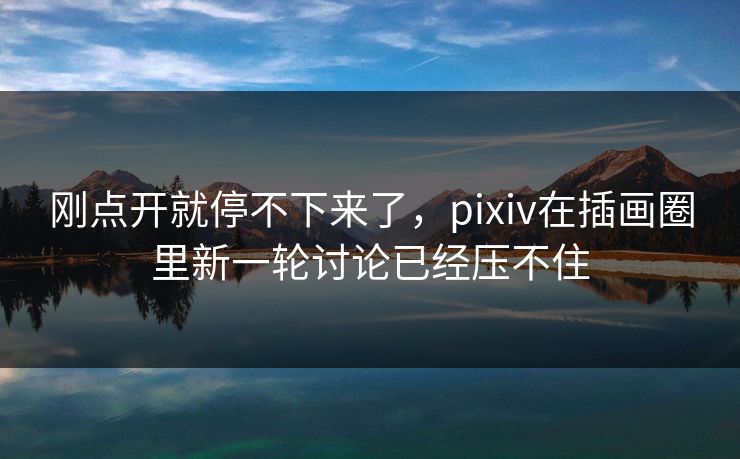 刚点开就停不下来了,pixiv在插画圈里新一轮讨论已经压不住-第1张图片-p站网页版影视网 - p站内容页 刚点开就停不下来了,pixiv在插画圈里新一轮讨论已经压不住-第1张图片-p站网页版影视网 - p站内容页