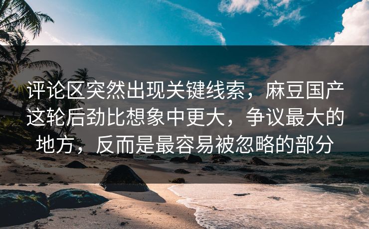 评论区突然出现关键线索,麻豆国产这轮后劲比想象中更大,争议最大的地方,反而是最容易被忽略的部分-第1张图片-p站网页版影视网 - p站内容页 评论区突然出现关键线索,麻豆国产这轮后劲比想象中更大,争议最大的地方,反而是最容易被忽略的部分-第1张图片-p站网页版影视网 - p站内容页
