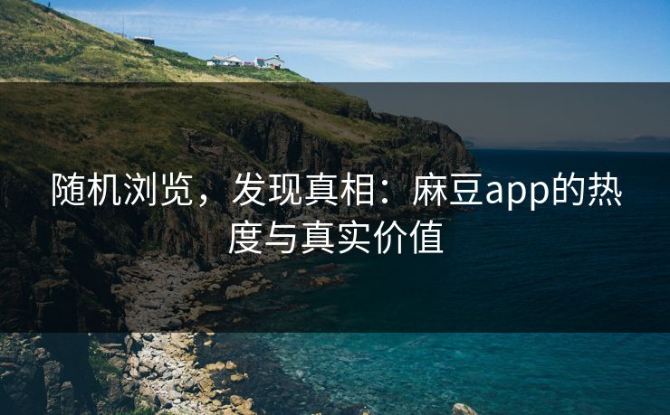 随机浏览,发现真相:麻豆app的热度与真实价值-第1张图片-p站网页版影视网 - p站内容页 随机浏览,发现真相:麻豆app的热度与真实价值-第1张图片-p站网页版影视网 - p站内容页