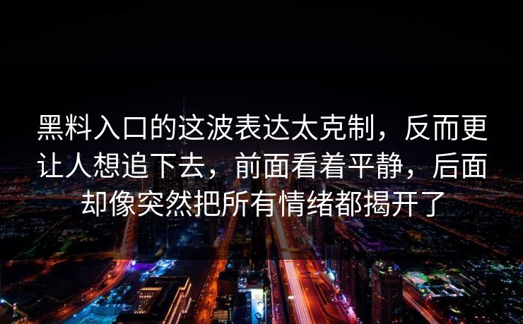 黑料入口的这波表达太克制,反而更让人想追下去,前面看着平静,后面却像突然把所有情绪都揭开了-第1张图片-p站网页版影视网 - p站内容页 黑料入口的这波表达太克制,反而更让人想追下去,前面看着平静,后面却像突然把所有情绪都揭开了-第1张图片-p站网页版影视网 - p站内容页