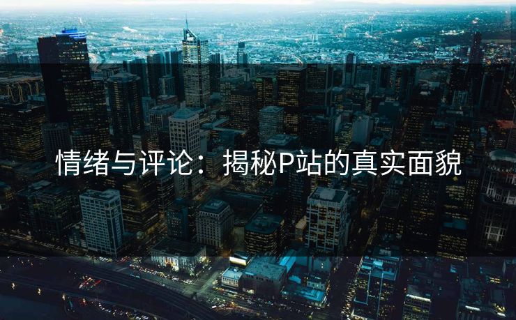 情绪与评论:揭秘P站的真实面貌-第1张图片-p站网页版影视网 - p站内容页 情绪与评论:揭秘P站的真实面貌-第1张图片-p站网页版影视网 - p站内容页