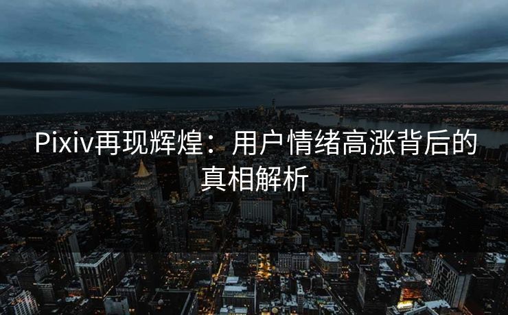 Pixiv再现辉煌:用户情绪高涨背后的真相解析-第1张图片-p站网页版影视网 - p站内容页 Pixiv再现辉煌:用户情绪高涨背后的真相解析-第1张图片-p站网页版影视网 - p站内容页