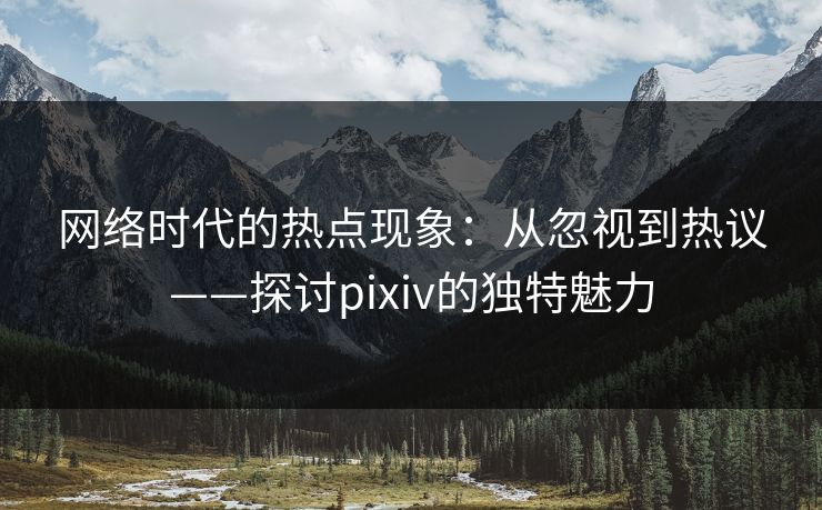 网络时代的热点现象：从忽视到热议——探讨pixiv的独特魅力-第1张图片-p站网页版影视网 - p站内容页