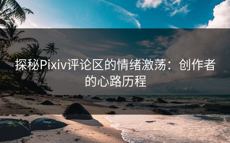 探秘Pixiv评论区的情绪激荡:创作者的心路历程-第1张图片-p站网页版影视网 - p站内容页 探秘Pixiv评论区的情绪激荡:创作者的心路历程-第1张图片-p站网页版影视网 - p站内容页