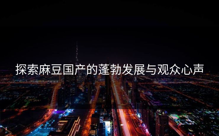 探索麻豆国产的蓬勃发展与观众心声-第1张图片-p站网页版影视网 - p站内容页