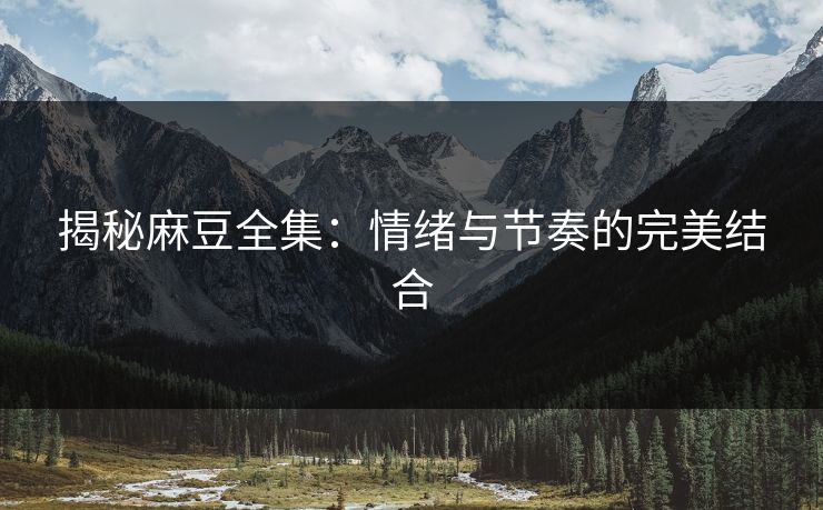 揭秘麻豆全集:情绪与节奏的完美结合-第1张图片-p站网页版影视网 - p站内容页 揭秘麻豆全集:情绪与节奏的完美结合-第1张图片-p站网页版影视网 - p站内容页