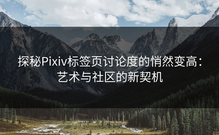 探秘Pixiv标签页讨论度的悄然变高:艺术与社区的新契机-第1张图片-p站网页版影视网 - p站内容页 探秘Pixiv标签页讨论度的悄然变高:艺术与社区的新契机-第1张图片-p站网页版影视网 - p站内容页