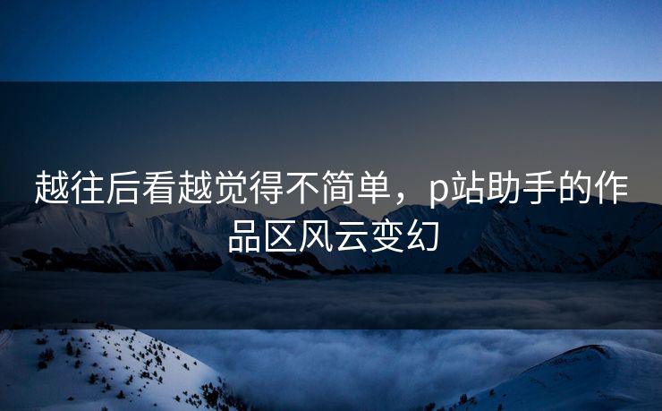 越往后看越觉得不简单,p站助手的作品区风云变幻-第1张图片-p站网页版影视网 - p站内容页 越往后看越觉得不简单,p站助手的作品区风云变幻-第1张图片-p站网页版影视网 - p站内容页
