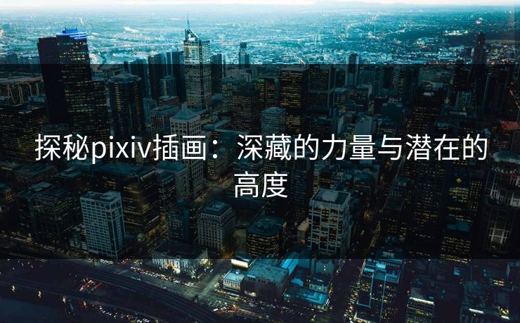 探秘pixiv插画：深藏的力量与潜在的高度-第1张图片-p站网页版影视网 - p站内容页