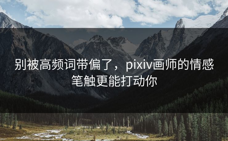 别被高频词带偏了，pixiv画师的情感笔触更能打动你-第1张图片-p站网页版影视网 - p站内容页