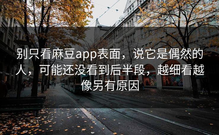 别只看麻豆app表面，说它是偶然的人，可能还没看到后半段，越细看越像另有原因-第1张图片-p站网页版影视网 - p站内容页