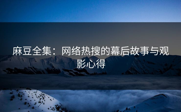 麻豆全集:网络热搜的幕后故事与观影心得-第1张图片-p站网页版影视网 - p站内容页 麻豆全集:网络热搜的幕后故事与观影心得-第1张图片-p站网页版影视网 - p站内容页