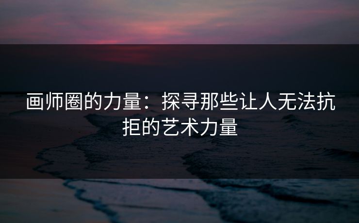 画师圈的力量：探寻那些让人无法抗拒的艺术力量-第1张图片-p站网页版影视网 - p站内容页