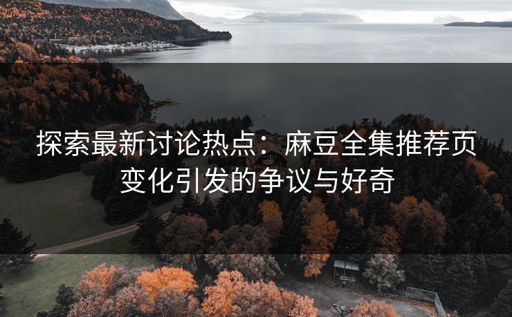 探索最新讨论热点:麻豆全集推荐页变化引发的争议与好奇-第1张图片-p站网页版影视网 - p站内容页 探索最新讨论热点:麻豆全集推荐页变化引发的争议与好奇-第1张图片-p站网页版影视网 - p站内容页