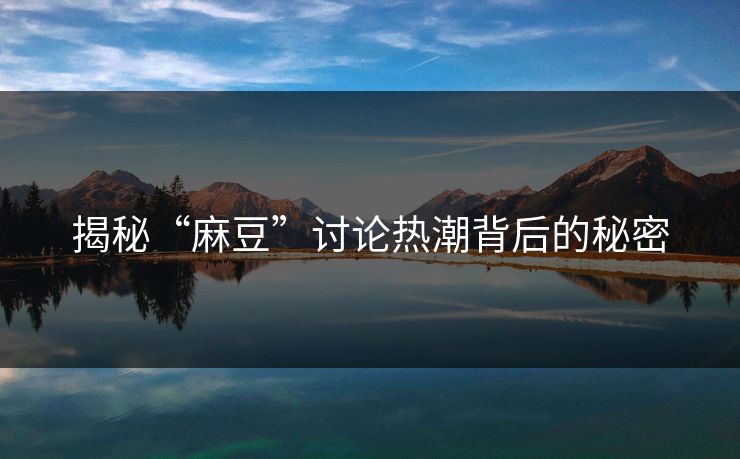揭秘“麻豆”讨论热潮背后的秘密-第1张图片-p站网页版影视网 - p站内容页