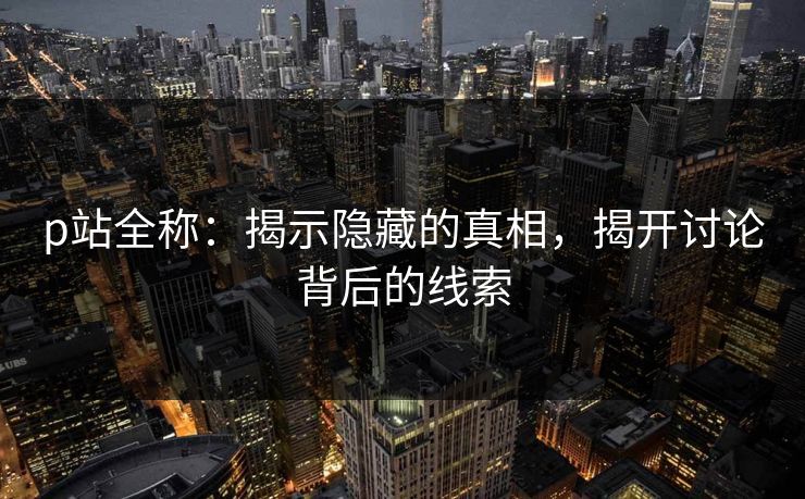 p站全称：揭示隐藏的真相，揭开讨论背后的线索-第1张图片-p站网页版影视网 - p站内容页