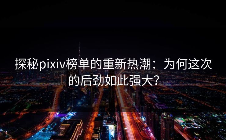 探秘pixiv榜单的重新热潮：为何这次的后劲如此强大？-第1张图片-p站网页版影视网 - p站内容页