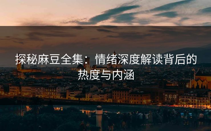 探秘麻豆全集：情绪深度解读背后的热度与内涵-第1张图片-p站网页版影视网 - p站内容页