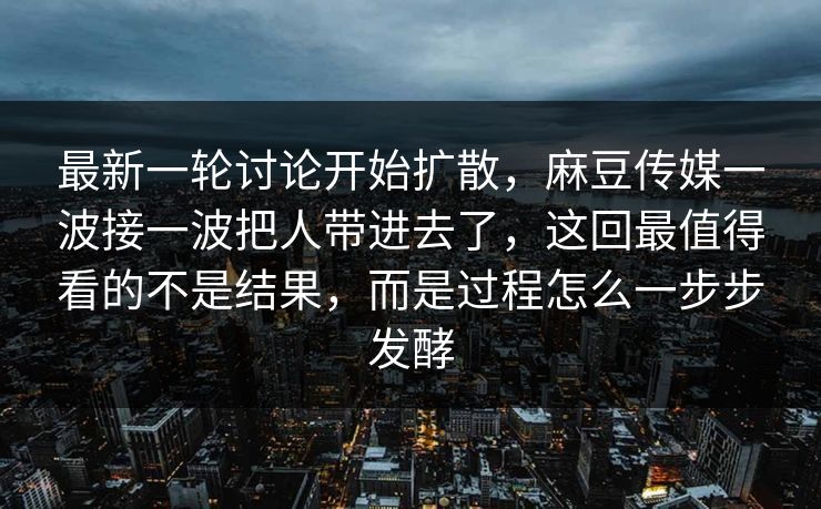 最新一轮讨论开始扩散，麻豆传媒一波接一波把人带进去了，这回最值得看的不是结果，而是过程怎么一步步发酵-第1张图片-p站网页版影视网 - p站内容页