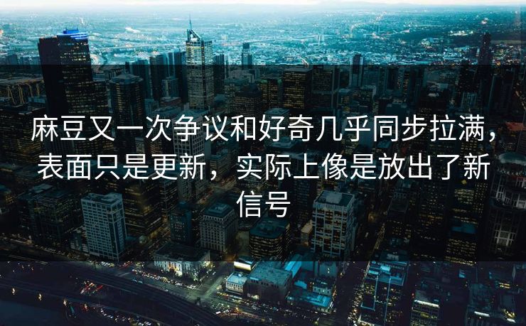 麻豆又一次争议和好奇几乎同步拉满，表面只是更新，实际上像是放出了新信号-第1张图片-p站网页版影视网 - p站内容页