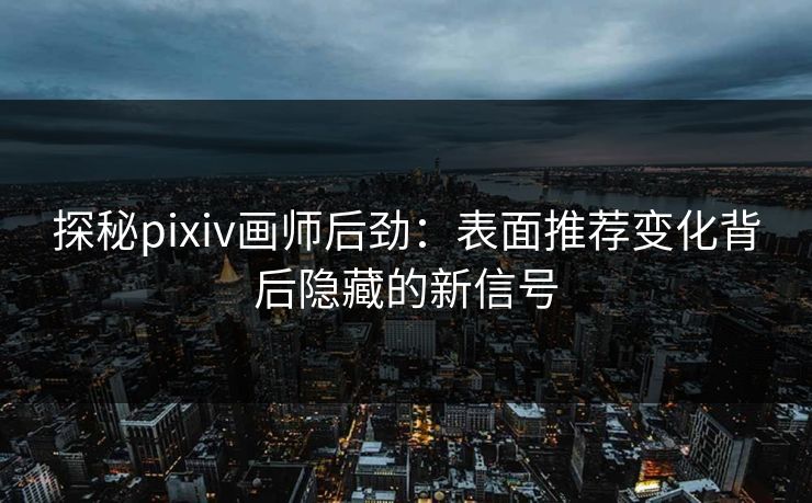 探秘pixiv画师后劲：表面推荐变化背后隐藏的新信号-第1张图片-p站网页版影视网 - p站内容页