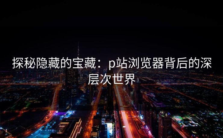 探秘隐藏的宝藏：p站浏览器背后的深层次世界-第1张图片-p站网页版影视网 - p站内容页