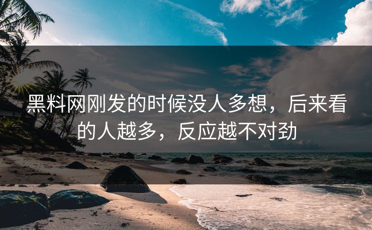 黑料网刚发的时候没人多想，后来看的人越多，反应越不对劲-第1张图片-p站网页版影视网 - p站内容页