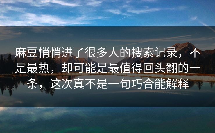 麻豆悄悄进了很多人的搜索记录，不是最热，却可能是最值得回头翻的一条，这次真不是一句巧合能解释-第1张图片-p站网页版影视网 - p站内容页