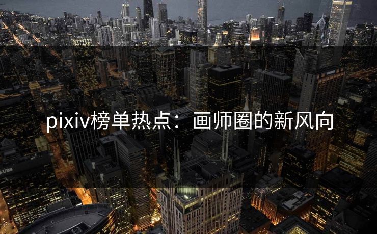 pixiv榜单热点：画师圈的新风向-第1张图片-p站网页版影视网 - p站内容页