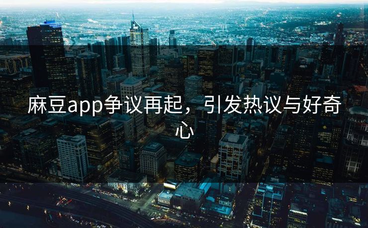 麻豆app争议再起，引发热议与好奇心-第1张图片-p站网页版影视网 - p站内容页