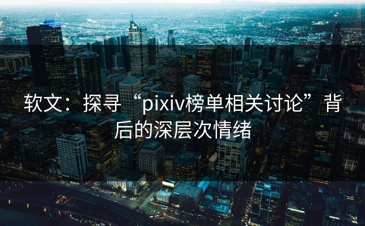 软文：探寻“pixiv榜单相关讨论”背后的深层次情绪-第1张图片-p站网页版影视网 - p站内容页