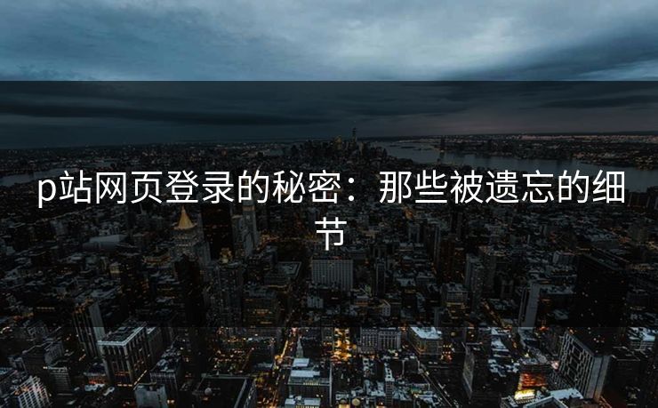 p站网页登录的秘密:那些被遗忘的细节-第1张图片-p站网页版影视网 - p站内容页 p站网页登录的秘密:那些被遗忘的细节-第1张图片-p站网页版影视网 - p站内容页