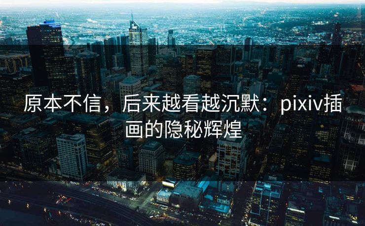 原本不信，后来越看越沉默：pixiv插画的隐秘辉煌-第1张图片-p站网页版影视网 - p站内容页