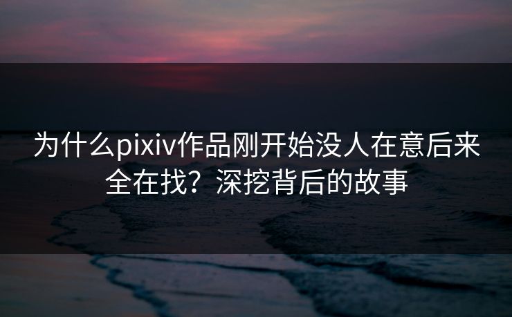 为什么pixiv作品刚开始没人在意后来全在找？深挖背后的故事-第1张图片-p站网页版影视网 - p站内容页